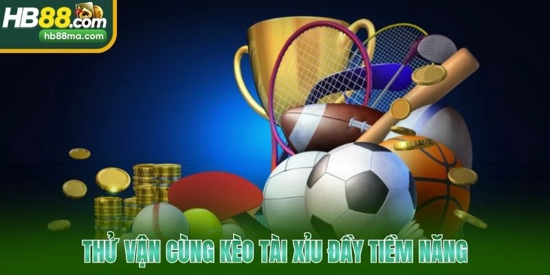 Thử vận cùng kèo tài xỉu đầy tiềm năng